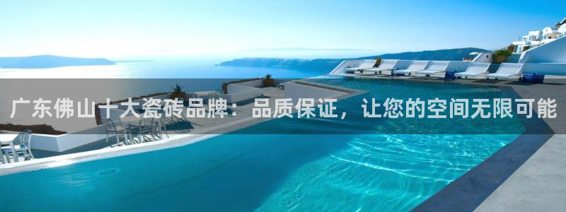 和记手机版官网：广东佛山十大瓷砖品牌：品质保证，让您的空间无限可能
